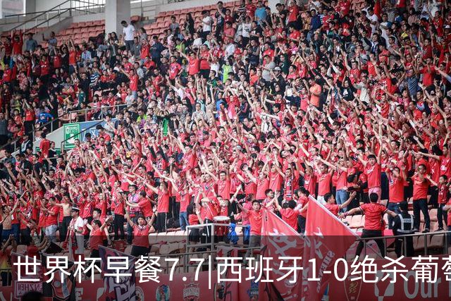 世界杯早餐7.7|西班牙1-0绝杀葡萄牙 中国男篮世预赛大胜中国台北
