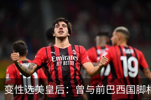 变性选美皇后：曾与前巴西国脚相恋两年，还签下价值50万保密协议