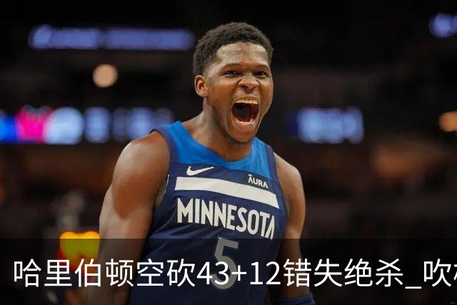 哈里伯顿空砍43+12错失绝杀 吹杨率老鹰擒鹈鹕
