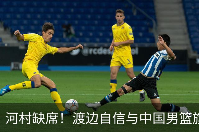河村缺席！渡边自信与中国男篮旗鼓相当：以我们当下实力完全能赢