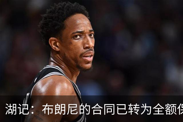 湖记：布朗尼的合同已转为全额保障 但湖人未来仍可能交易他