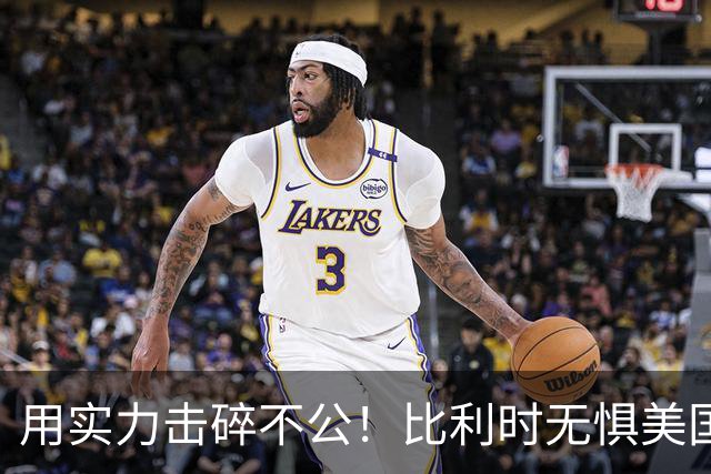 用实力击碎不公！比利时无惧美国盘外招 彰显老牌劲旅底蕴