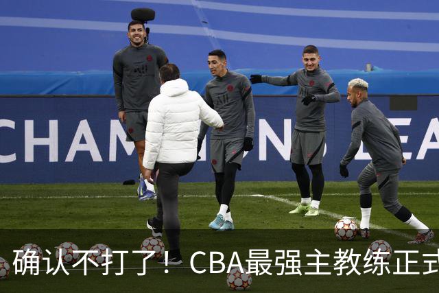 确认不打了！CBA最强主教练正式卸任，或加盟广东队取代杜锋？