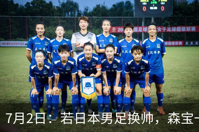 7月2日：若日本男足换帅，森宝一后继任者有这6位人选，谁能助力再次冲击大力神杯